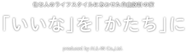 自由設計で作る住まいの提案・あなたにピッタリのライフスタイルを設計 「いいな」を「かたち」に produced by ALL·IN Co.,Ltd.