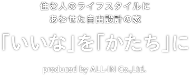 自由設計で作る住まいの提案・あなたにピッタリのライフスタイルを設計 「いいな」を「かたち」に produced by ALL·IN Co.,Ltd.